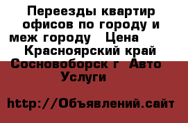 Переезды квартир офисов по городу и меж городу › Цена ­ 400 - Красноярский край, Сосновоборск г. Авто » Услуги   